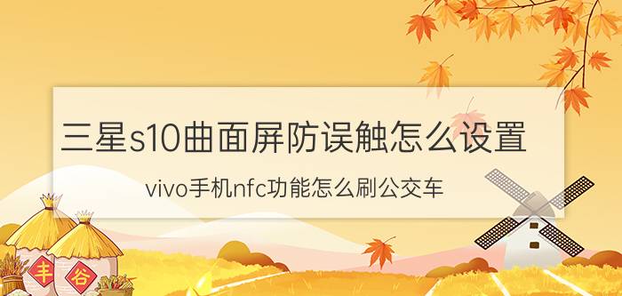 三星s10曲面屏防误触怎么设置 vivo手机nfc功能怎么刷公交车？